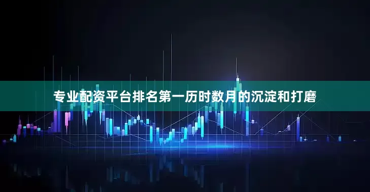 专业配资平台排名第一历时数月的沉淀和打磨
