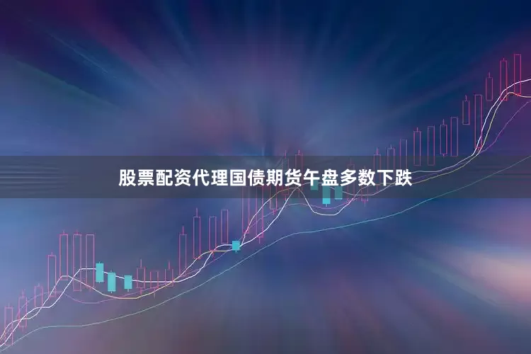 股票配资代理国债期货午盘多数下跌