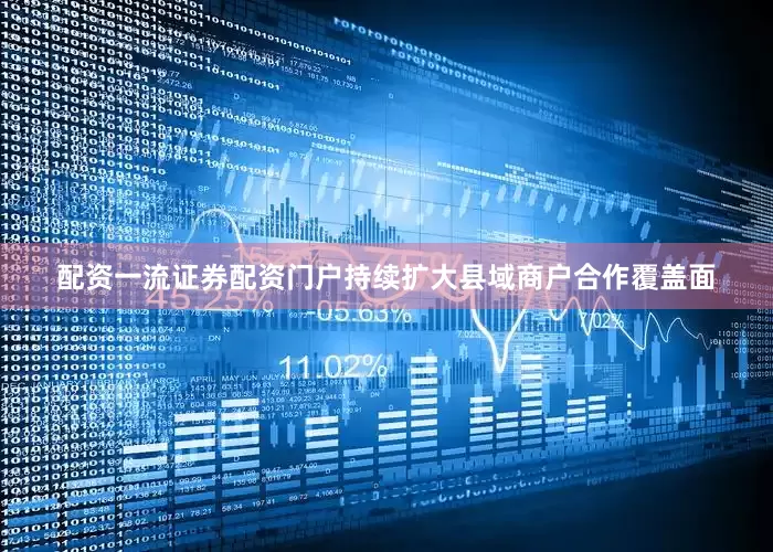 配资一流证券配资门户持续扩大县域商户合作覆盖面