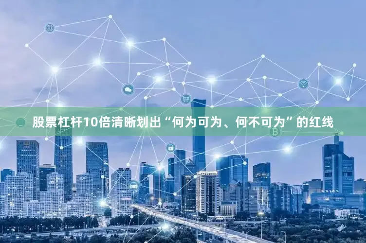 股票杠杆10倍清晰划出“何为可为、何不可为”的红线