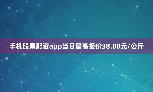 手机股票配资app当日最高报价38.00元/公斤