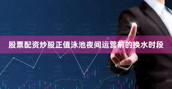 股票配资炒股正值泳池夜间运营前的换水时段