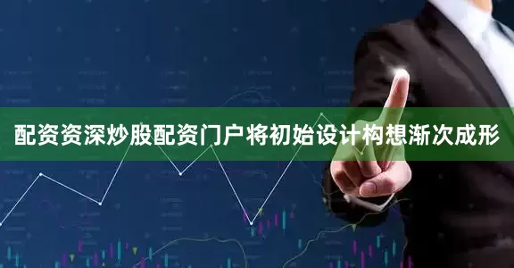 配资资深炒股配资门户将初始设计构想渐次成形