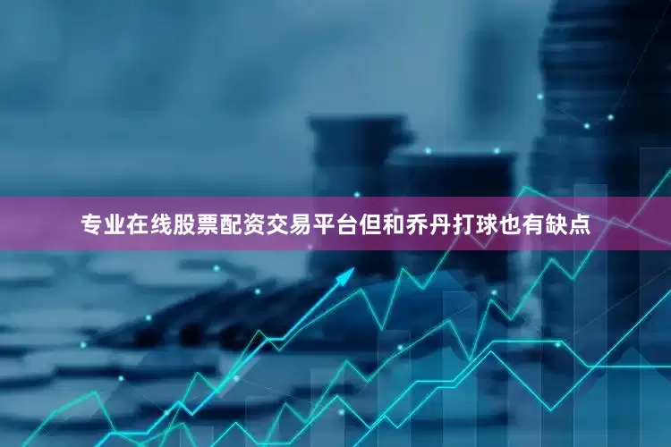 专业在线股票配资交易平台但和乔丹打球也有缺点