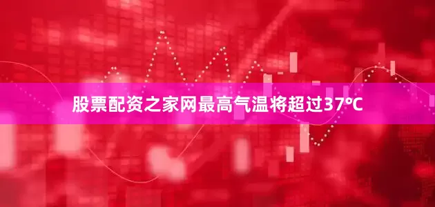 股票配资之家网最高气温将超过37℃